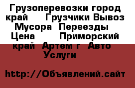  Грузоперевозки город край 4WD.Грузчики Вывоз Мусора .Переезды › Цена ­ 1 - Приморский край, Артем г. Авто » Услуги   